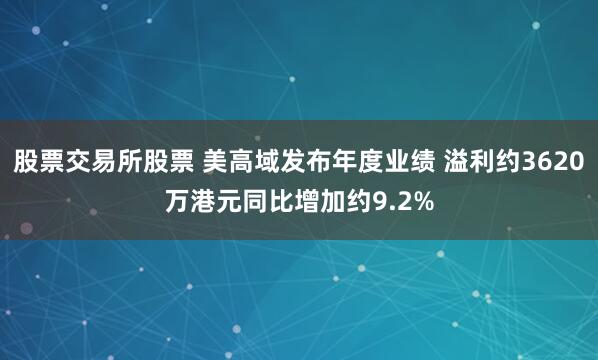 股票交易所股票 美高域发布年度业绩 溢利约3620万港元同比增加约9.2%