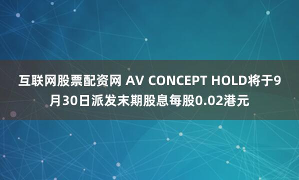 互联网股票配资网 AV CONCEPT HOLD将于9月30日派发末期股息每股0.02港元
