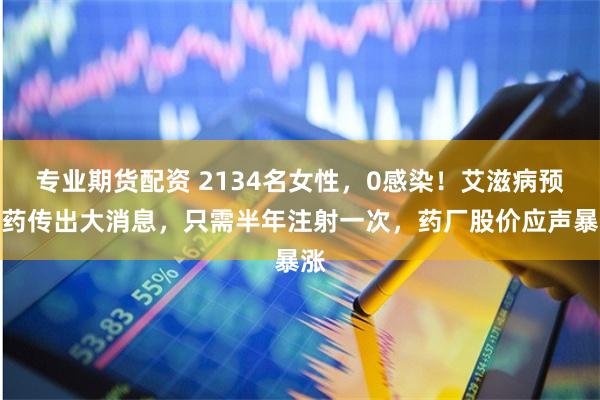 专业期货配资 2134名女性,0感染!艾滋病预防药传出大消息,只需半年注射一次,药厂股价应声暴涨