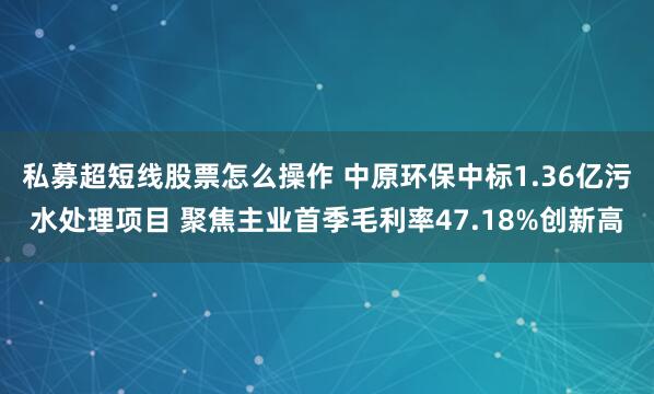 私募超短线股票怎么操作 中原环保中标1.36亿污水处理项目 聚焦主业首季毛利率47.18%创新高