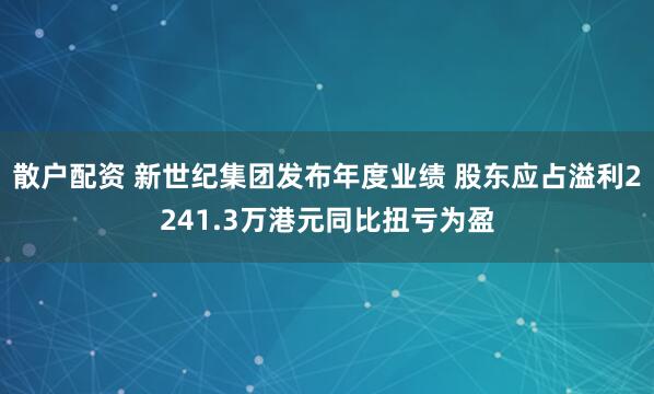 散户配资 新世纪集团发布年度业绩 股东应占溢利2241.3万港元同比扭亏为盈