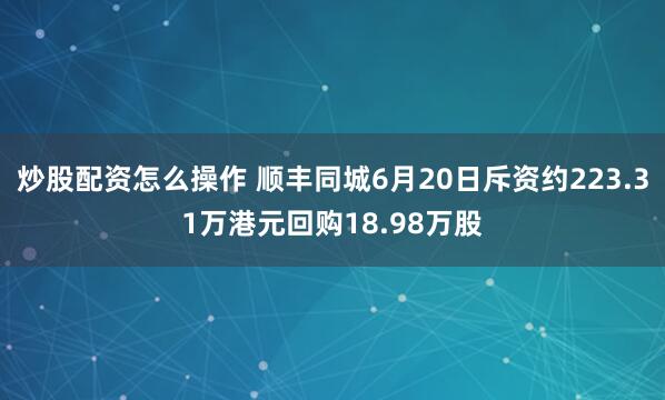 炒股配资怎么操作 顺丰同城6月20日斥资约223.31万港元回购18.98万股