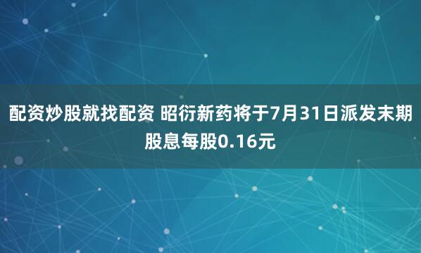 配资炒股就找配资 昭衍新药将于7月31日派发末期股息每股0.16元