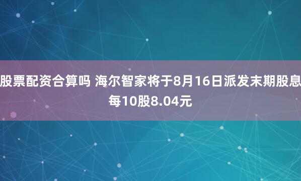 股票配资合算吗 海尔智家将于8月16日派发末期股息每10股8.04元