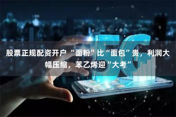 股票正规配资开户 “面粉”比“面包”贵,利润大幅压缩,苯乙烯迎“大考”