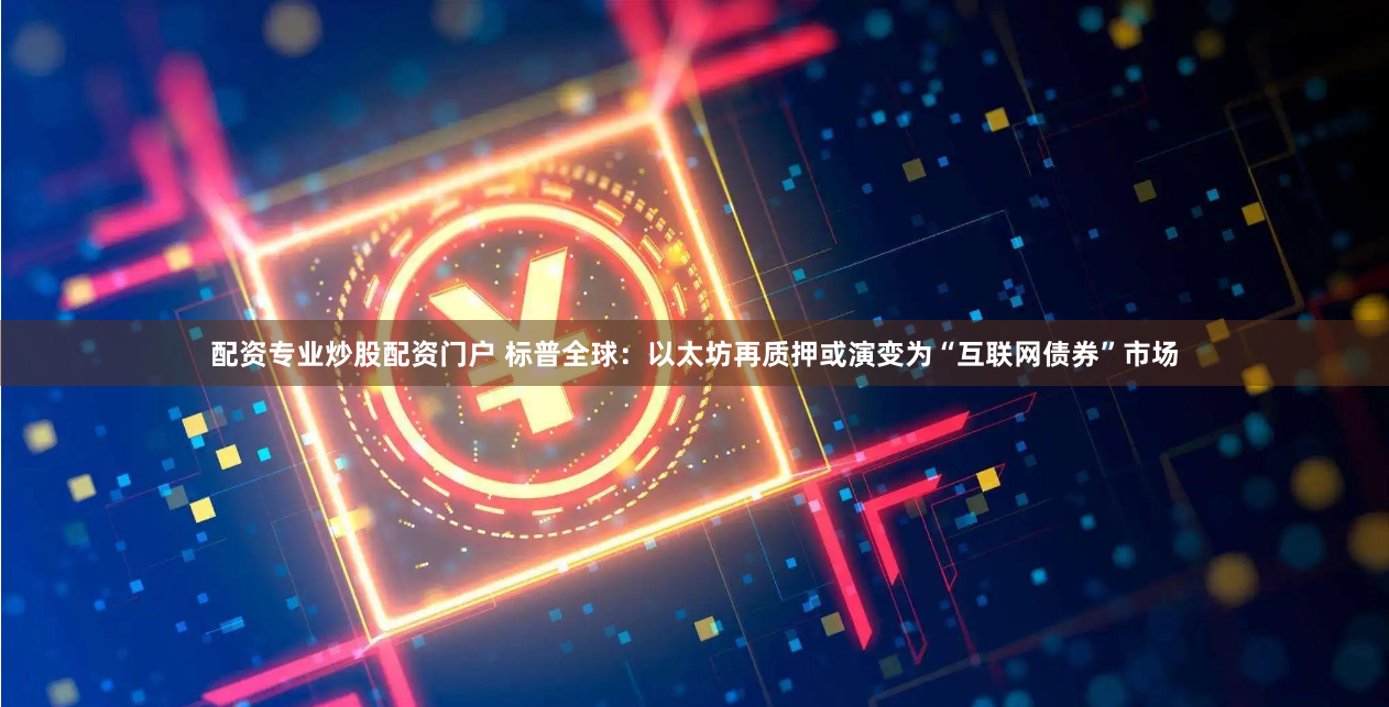 配资专业炒股配资门户 标普全球：以太坊再质押或演变为“互联网债券”市场