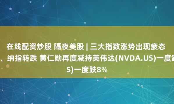在线配资炒股 隔夜美股 | 三大指数涨势出现疲态 标普、纳指转跌 黄仁勋再度减持英伟达(NVDA.US)一度跌8%