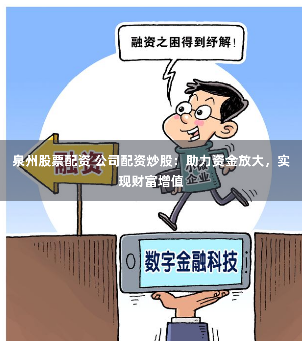 泉州股票配资 公司配资炒股:助力资金放大,实现财富增值