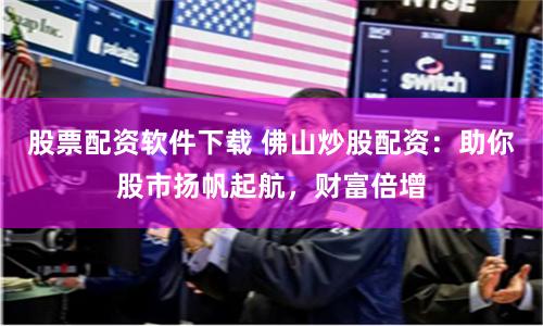 股票配资软件下载 佛山炒股配资:助你股市扬帆起航,财富倍增