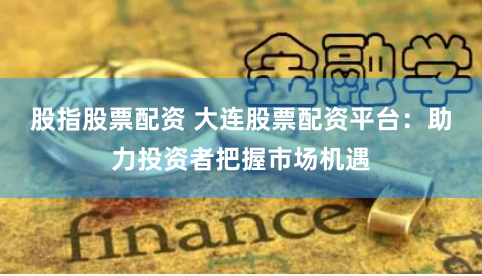股指股票配资 大连股票配资平台:助力投资者把握市场机遇