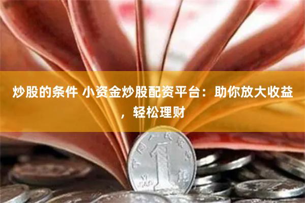 炒股的条件 小资金炒股配资平台:助你放大收益,轻松理财