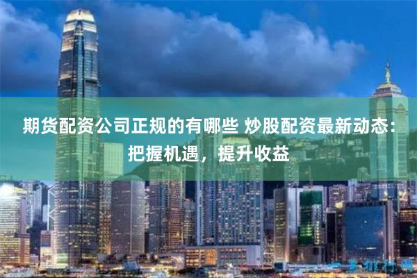 期货配资公司正规的有哪些 炒股配资最新动态:把握机遇,提升收益