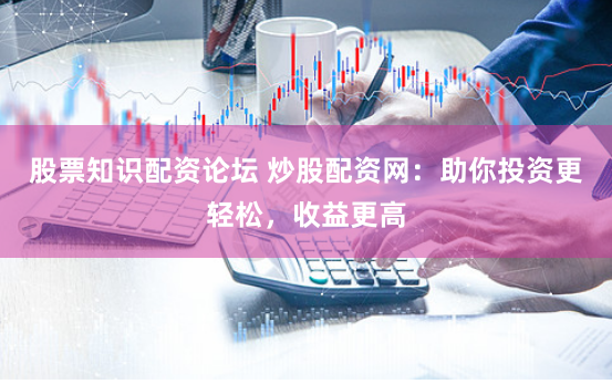 股票知识配资论坛 炒股配资网:助你投资更轻松,收益更高