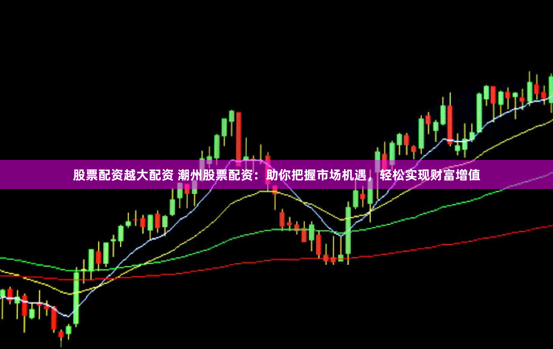 股票配资越大配资 潮州股票配资:助你把握市场机遇,轻松实现财富增值