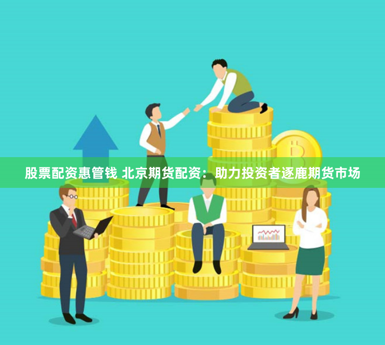 股票配资惠管钱 北京期货配资:助力投资者逐鹿期货市场