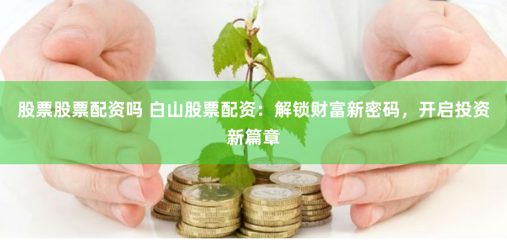 股票股票配资吗 白山股票配资:解锁财富新密码,开启投资新篇章