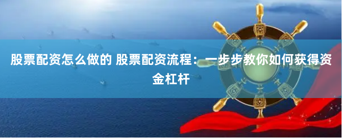股票配资怎么做的 股票配资流程:一步步教你如何获得资金杠杆