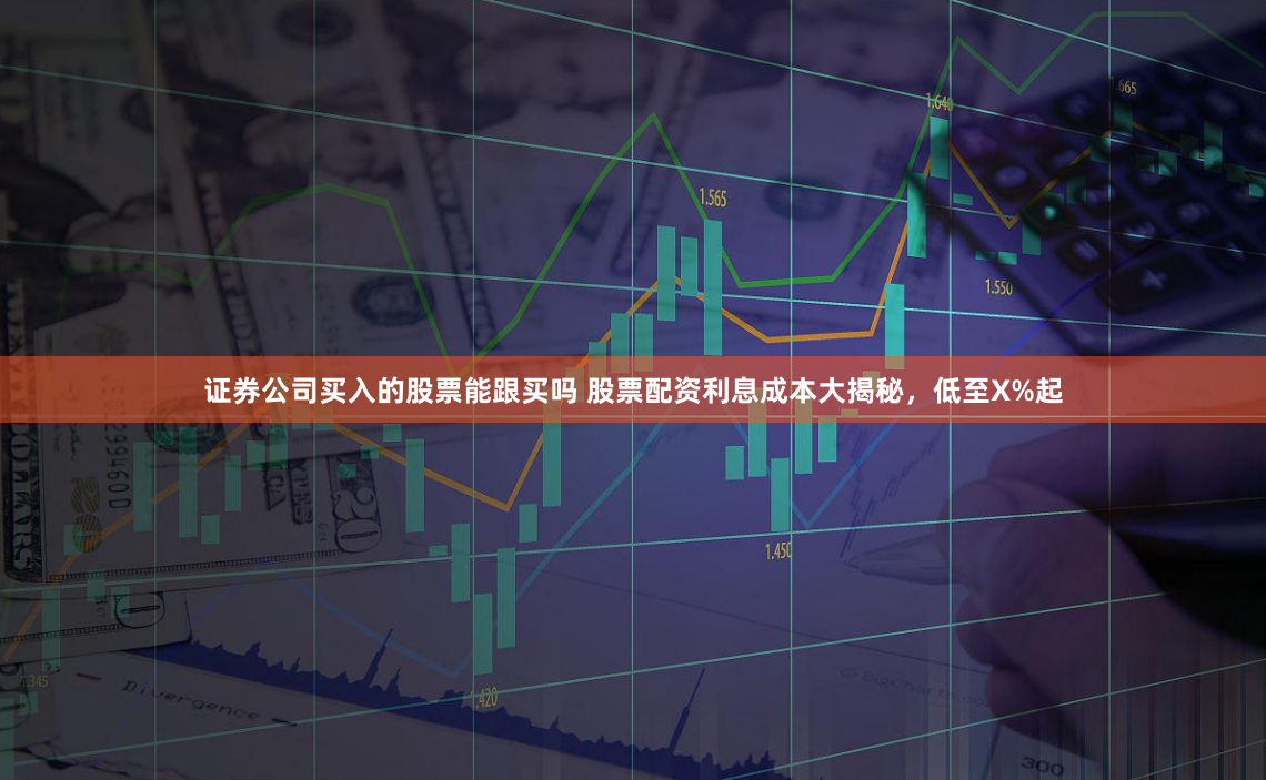 证券公司买入的股票能跟买吗 股票配资利息成本大揭秘,低至X%起