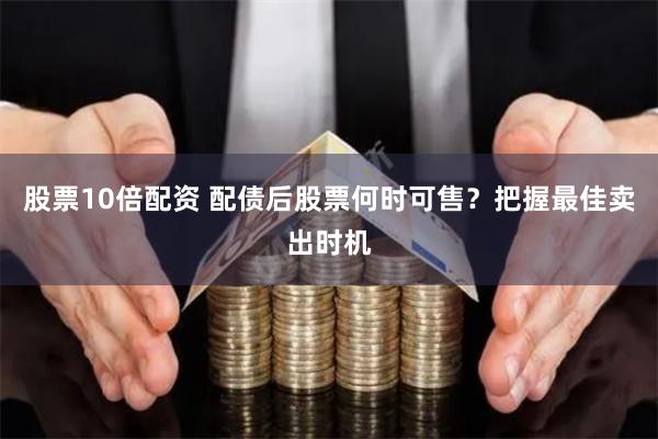 股票10倍配资 配债后股票何时可售?把握最佳卖出时机