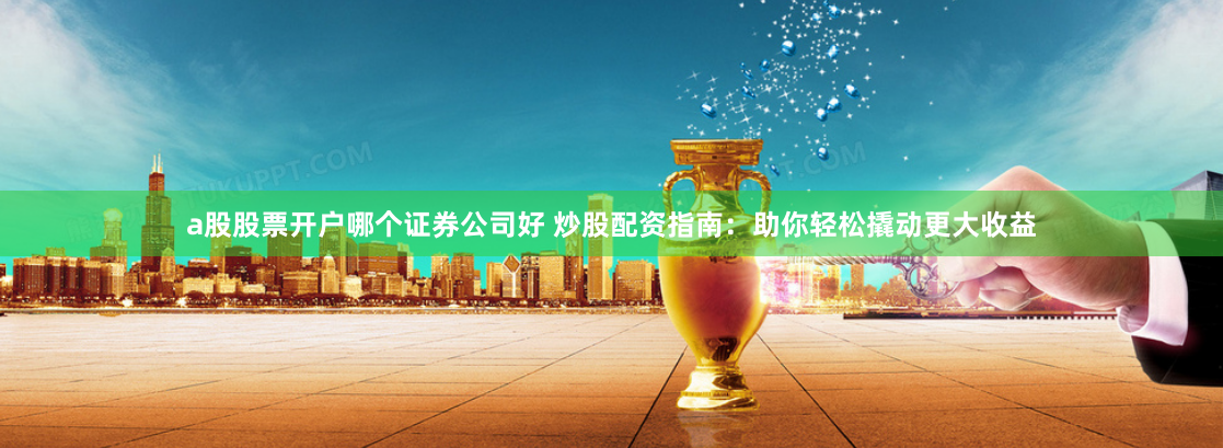 a股股票开户哪个证券公司好 炒股配资指南:助你轻松撬动更大收益