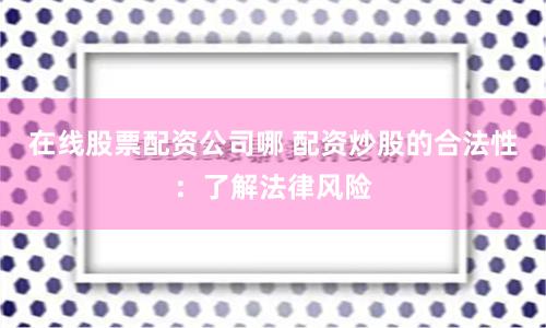 在线股票配资公司哪 配资炒股的合法性:了解法律风险