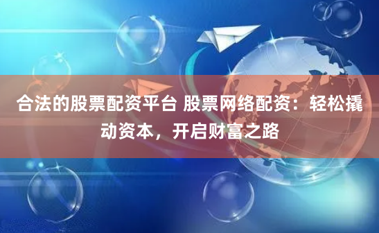 合法的股票配资平台 股票网络配资:轻松撬动资本,开启财富之路