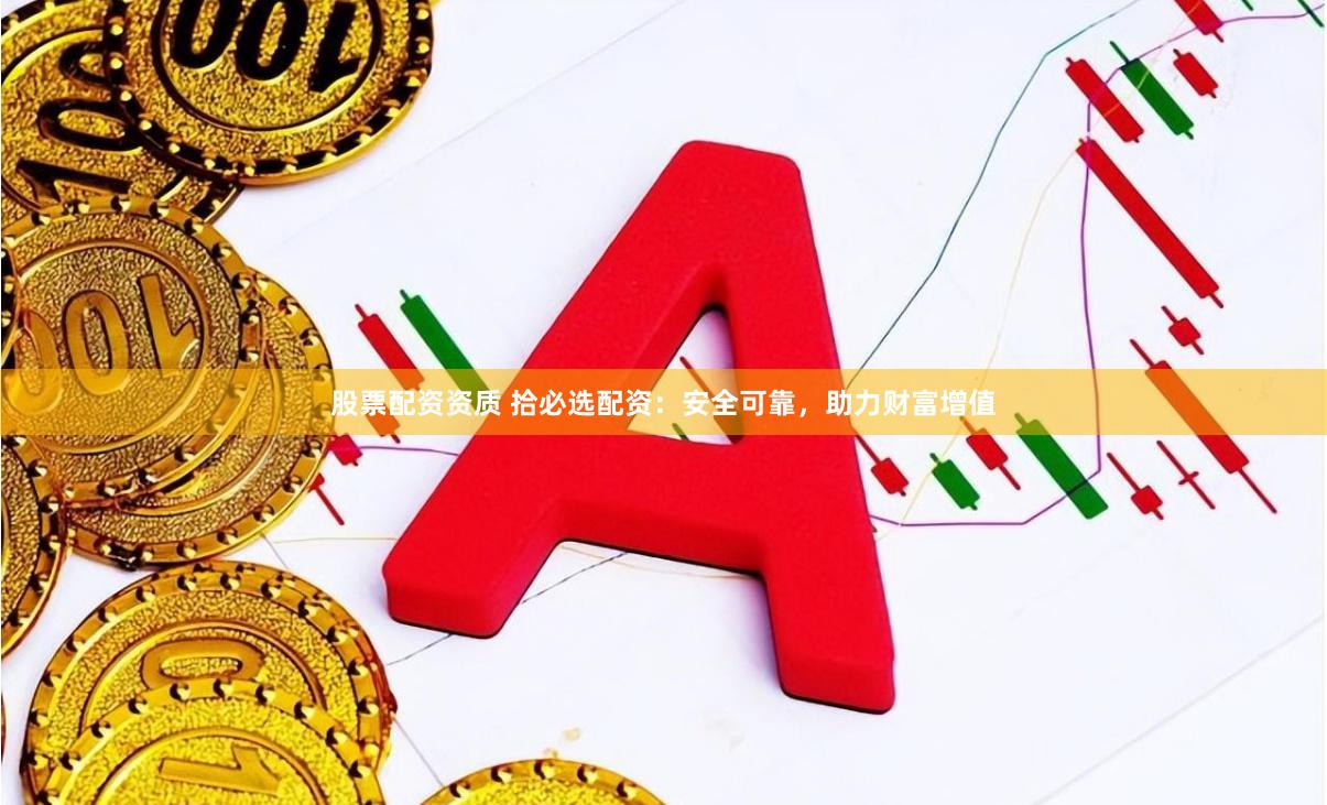 股票配资资质 拾必选配资:安全可靠,助力财富增值