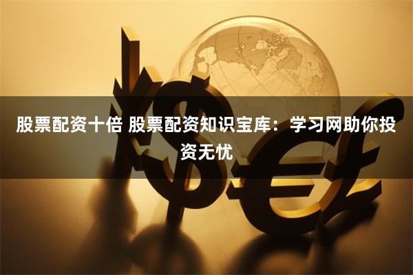 股票配资十倍 股票配资知识宝库:学习网助你投资无忧