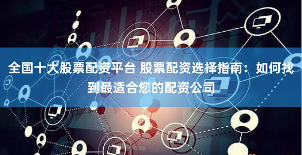 全国十大股票配资平台 股票配资选择指南:如何找到最适合您的配资公司