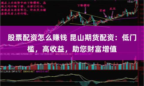 股票配资怎么赚钱 昆山期货配资:低门槛,高收益,助您财富增值