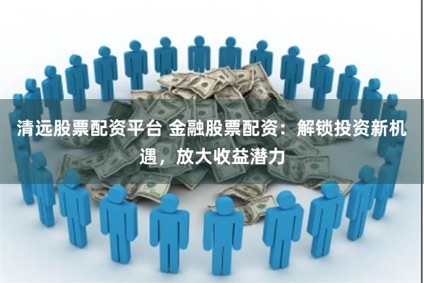 清远股票配资平台 金融股票配资:解锁投资新机遇,放大收益潜力