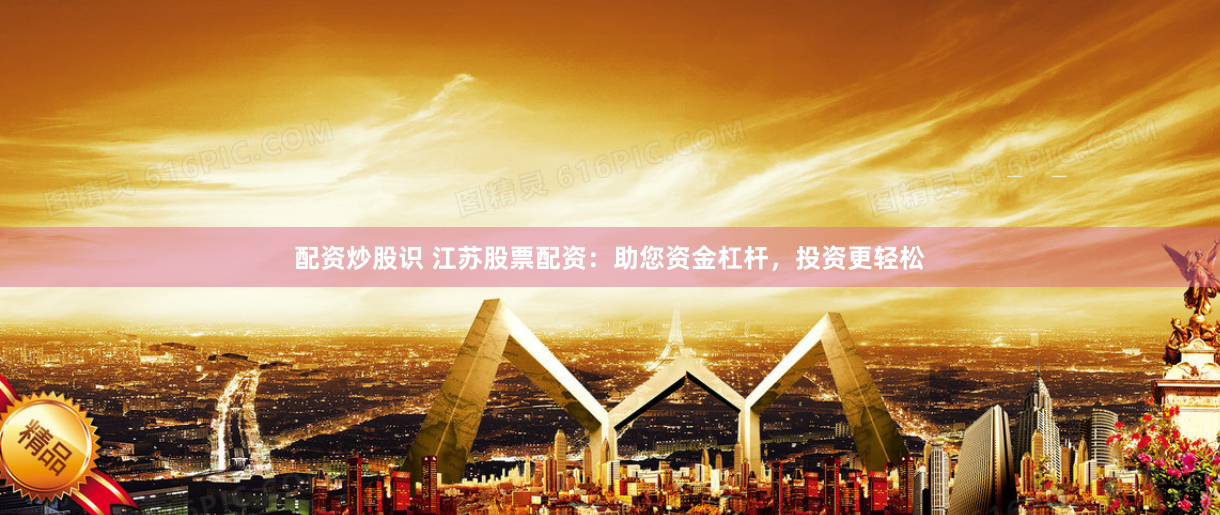配资炒股识 江苏股票配资：助您资金杠杆，投资更轻松