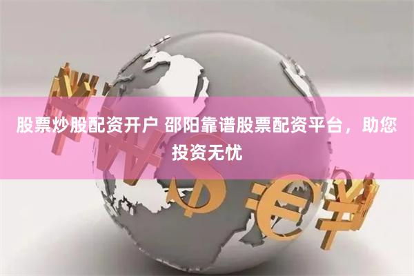 股票炒股配资开户 邵阳靠谱股票配资平台,助您投资无忧