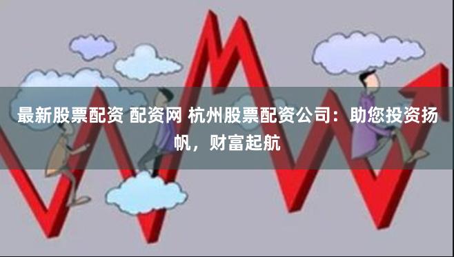 最新股票配资 配资网 杭州股票配资公司:助您投资扬帆,财富起航