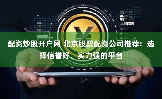 配资炒股开户网 北京股票配资公司推荐:选择信誉好、实力强的平台