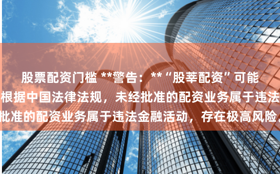 股票配资门槛 **警告:**“股莘配资”可能涉及非法场外配资活动。根据中国法律法规,未经批准的配资业务属于违法金融活动,存在极高风险。