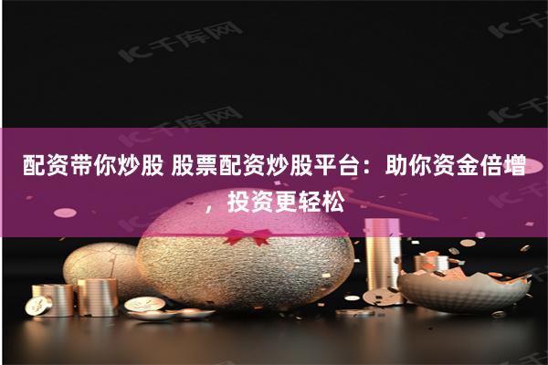 配资带你炒股 股票配资炒股平台：助你资金倍增，投资更轻松