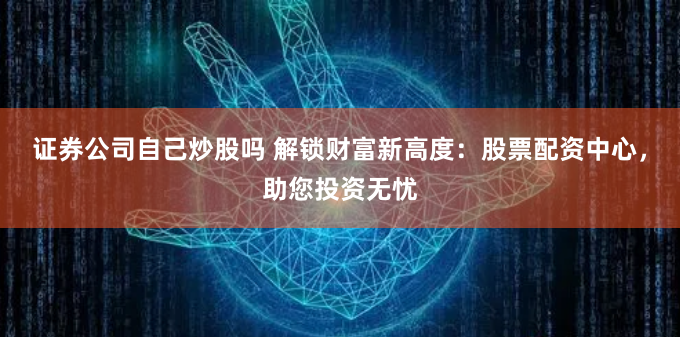 证券公司自己炒股吗 解锁财富新高度：股票配资中心，助您投资无忧