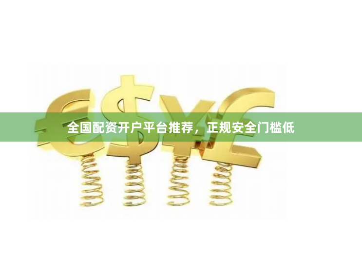 全国配资开户平台推荐，正规安全门槛低