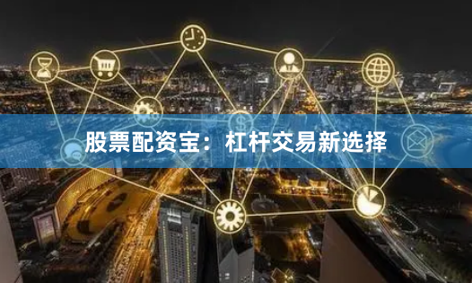 股票配资宝：杠杆交易新选择