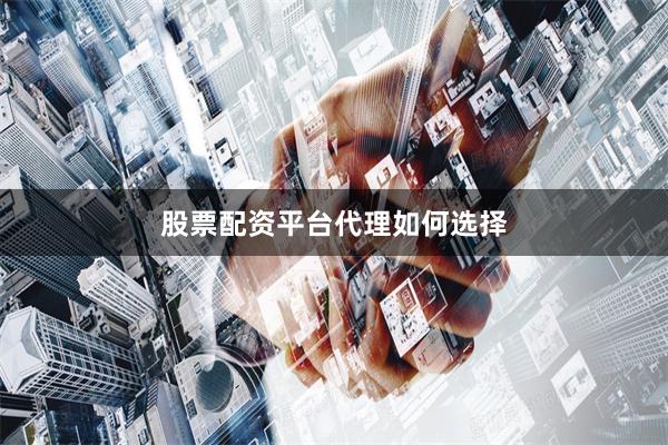 股票配资平台代理如何选择