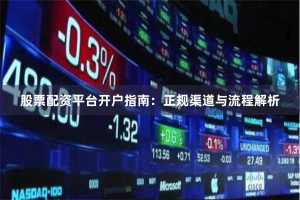 股票配资平台开户指南：正规渠道与流程解析