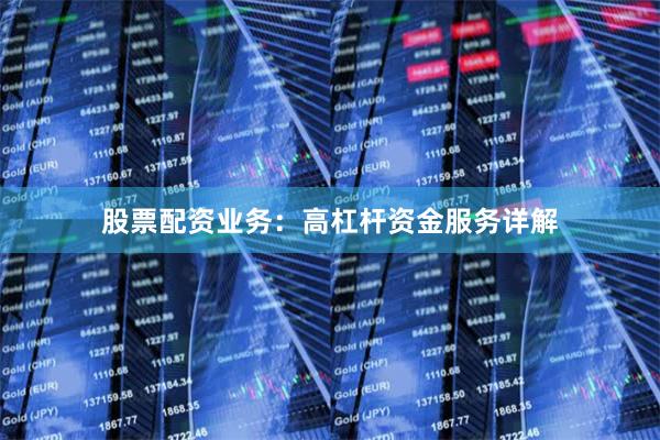 股票配资业务：高杠杆资金服务详解