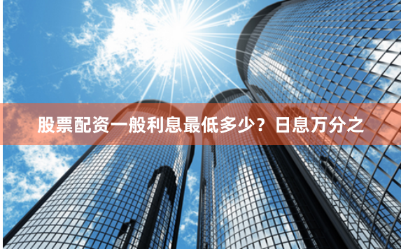 股票配资一般利息最低多少？日息万分之