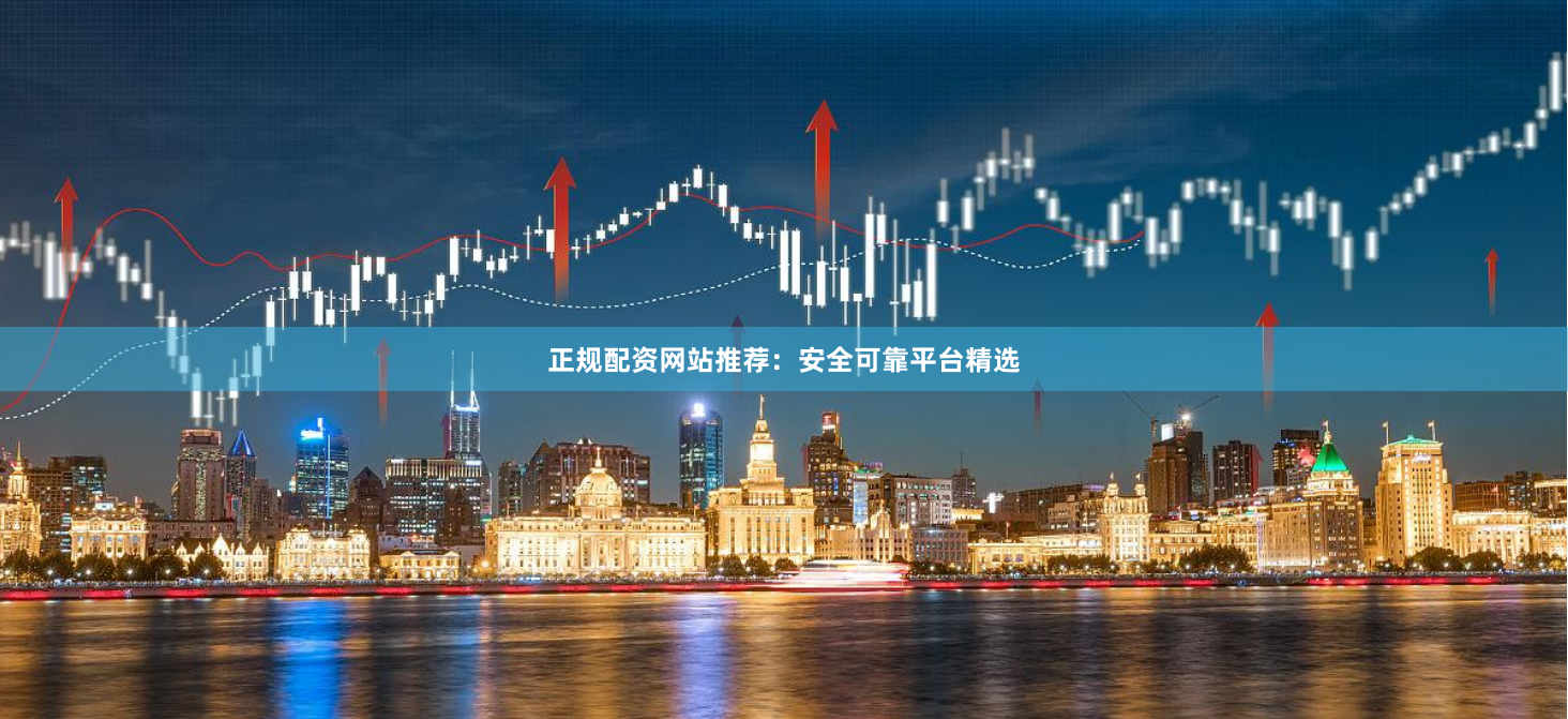 正规配资网站推荐：安全可靠平台精选