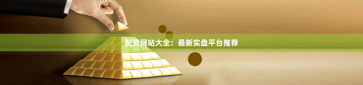 配资网站大全：最新实盘平台推荐