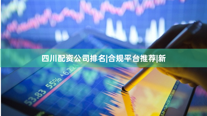 四川配资公司排名|合规平台推荐|新