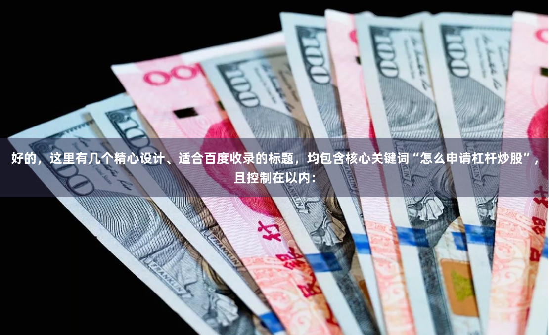 好的，这里有几个精心设计、适合百度收录的标题，均包含核心关键词“怎么申请杠杆炒股”，且控制在以内：