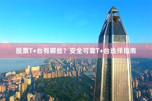 股票T+台有哪些？安全可靠T+台选择指南