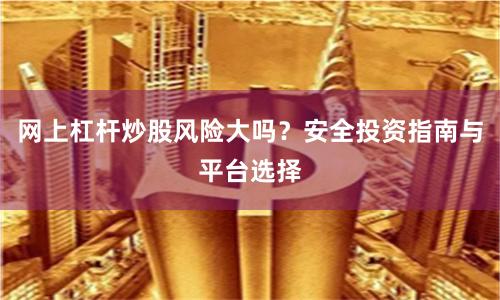 网上杠杆炒股风险大吗？安全投资指南与平台选择